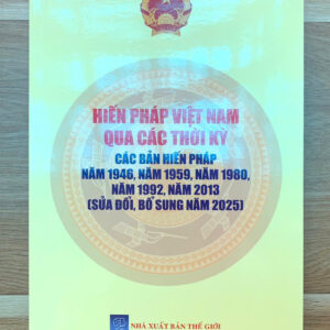 Hiến Pháp Việt Nam Qua Các Thời Kỳ- Các Bản Hiến Pháp Năm 1946, 1959, 1980, 1992, 2013 (Sửa Đổi, Bổ Sung Năm 2025)